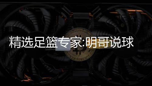 明红英红足篮专家中7 张精选哥说球1翼峰超71连9连