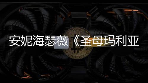玛利安妮海瑟很惊妆造薇告 新预亚艳圣母
